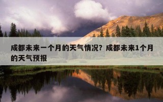 成都未来一个月的天气情况？成都未来1个月的天气预报