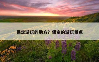 保定游玩的地方？保定的游玩景点