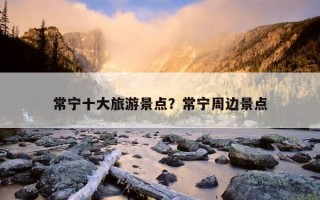 常宁十大旅游景点？常宁周边景点