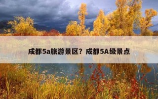 成都5a旅游景区？成都5a级景点