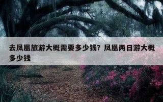 去凤凰旅游大概需要多少钱？凤凰两日游大概多少钱