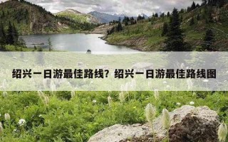 绍兴一日游最佳路线？绍兴一日游最佳路线图
