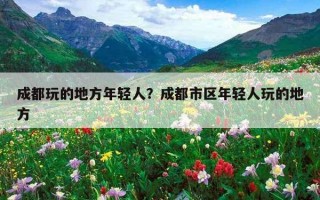 成都玩的地方年轻人？成都市区年轻人玩的地方