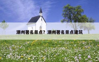 潮州著名景点？潮州著名景点建筑