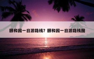 颐和园一日游路线？颐和园一日游路线图