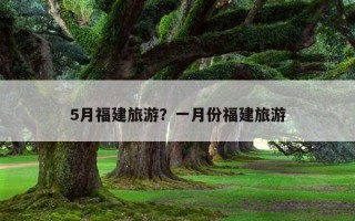 5月福建旅游？一月份福建旅游