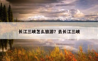 长江三峡怎么旅游？去长江三峡