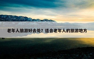老年人旅游好去处？适合老年人的旅游地方