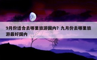 9月份适合去哪里旅游国内？九月份去哪里旅游最好国内