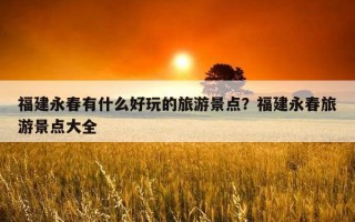 福建永春有什么好玩的旅游景点？福建永春旅游景点大全