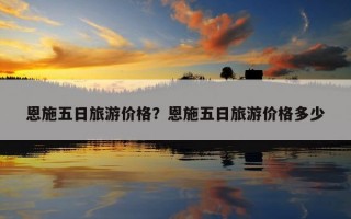 恩施五日旅游价格？恩施五日旅游价格多少