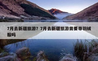7月去新疆旅游？7月去新疆旅游需要带羽绒服吗