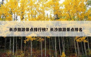 长沙旅游景点排行榜？长沙旅游景点排名