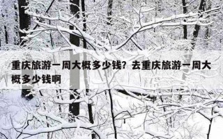 重庆旅游一周大概多少钱？去重庆旅游一周大概多少钱啊