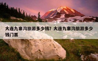 大连九寨沟旅游多少钱？大连九寨沟旅游多少钱门票
