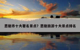 恩施市十大著名景点？恩施旅游十大景点排名