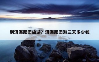 到洱海跟团旅游？洱海跟团游三天多少钱