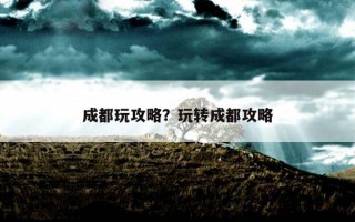 成都玩攻略？玩转成都攻略