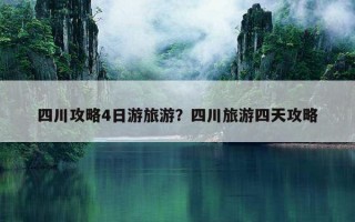 四川攻略4日游旅游？四川旅游四天攻略