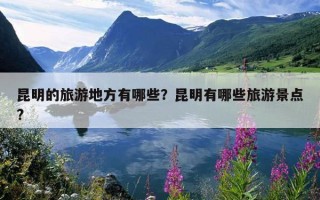 昆明的旅游地方有哪些？昆明有哪些旅游景点?
