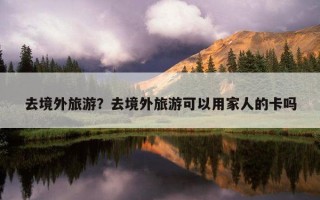 去境外旅游？去境外旅游可以用家人的卡吗