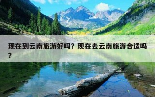 现在到云南旅游好吗？现在去云南旅游合适吗?