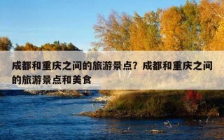 成都和重庆之间的旅游景点？成都和重庆之间的旅游景点和美食