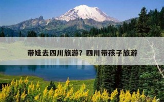 带娃去四川旅游？四川带孩子旅游
