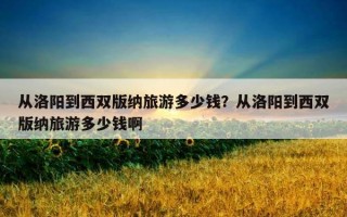 从洛阳到西双版纳旅游多少钱？从洛阳到西双版纳旅游多少钱啊