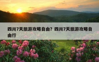 四川7天旅游攻略自由？四川7天旅游攻略自由行