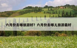 六月份去哪旅游好？六月份去哪儿旅游最好