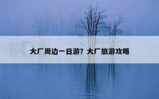 大厂周边一日游？大厂旅游攻略