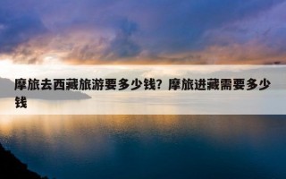 摩旅去西藏旅游要多少钱？摩旅进藏需要多少钱