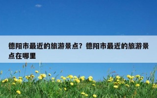 德阳市最近的旅游景点？德阳市最近的旅游景点在哪里