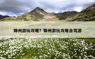 锦州游玩攻略？锦州游玩攻略自驾游