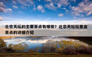 北京天坛的主要景点有哪些？北京天坛坛里面景点的详细介绍