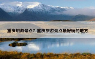 重庆旅游景点？重庆旅游景点最好玩的地方