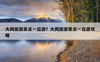 大同旅游景点一日游？大同旅游景点一日游攻略