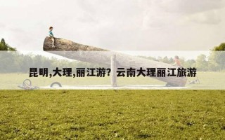 昆明,大理,丽江游？云南大理丽江旅游