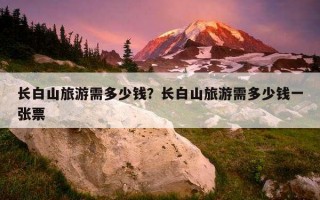长白山旅游需多少钱？长白山旅游需多少钱一张票