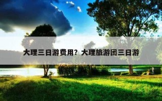 大理三日游费用？大理旅游团三日游