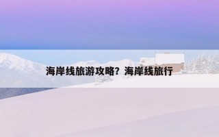 海岸线旅游攻略？海岸线旅行