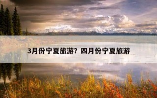 3月份宁夏旅游？四月份宁夏旅游