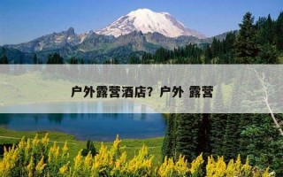 户外露营酒店？户外 露营