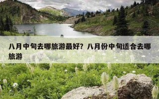 八月中旬去哪旅游最好？八月份中旬适合去哪旅游