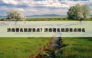济南著名旅游景点？济南著名旅游景点排名