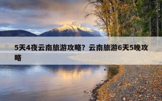 5天4夜云南旅游攻略？云南旅游6天5晚攻略