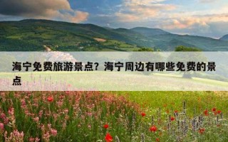 海宁免费旅游景点?海宁周边有哪些免费的景点 海宁免费旅游景点?海宁周边有哪些免费的景点