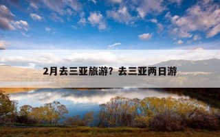 2月去三亚旅游？去三亚两日游