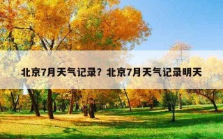 北京7月天气记录？北京7月天气记录明天